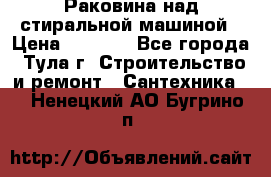 Раковина над стиральной машиной › Цена ­ 1 000 - Все города, Тула г. Строительство и ремонт » Сантехника   . Ненецкий АО,Бугрино п.